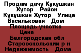 Продам дачу Кукушкин Хутор › Район ­ Кукушкин Хутор › Улица ­ Васильковая › Дом ­ 973 › Площадь участка ­ 4 › Цена ­ 220 000 - Белгородская обл., Старооскольский р-н Недвижимость » Дома, коттеджи, дачи продажа   . Белгородская обл.